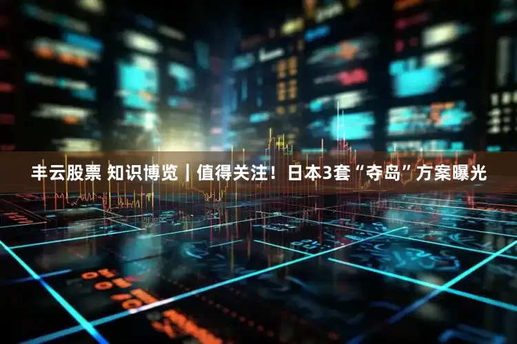 丰云股票 知识博览｜值得关注！日本3套“夺岛”方案曝光