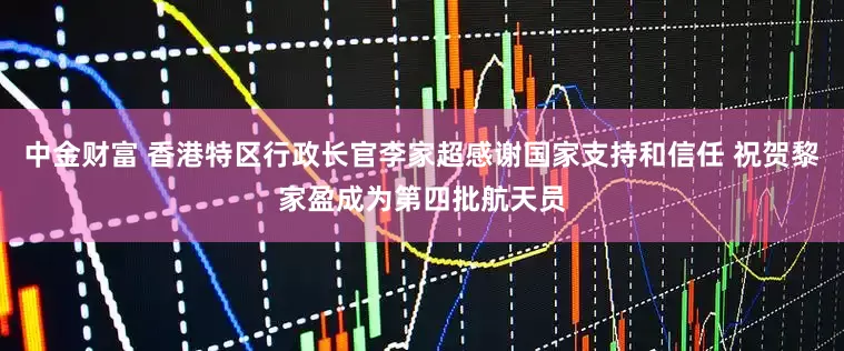 中金财富 香港特区行政长官李家超感谢国家支持和信任 祝贺黎家盈成为第四批航天员