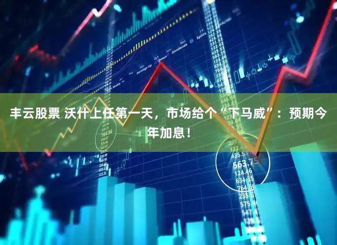 丰云股票 沃什上任第一天，市场给个“下马威”：预期今年加息！